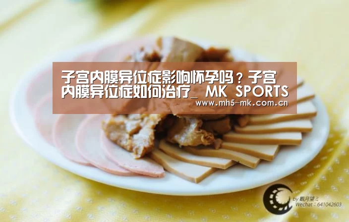 子宫内膜异位症影响怀孕吗?子宫内膜异位症如何治疗_ MK SPORTS官方网站 (图2) MK体育