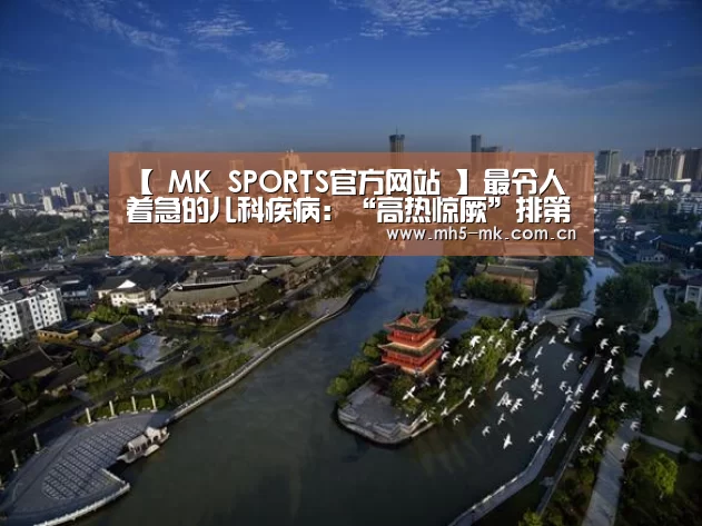 【 MK SPORTS官方网站 】最令人着急的儿科疾病:“高热惊厥”排第一(图1) MK SPORTS官方网站