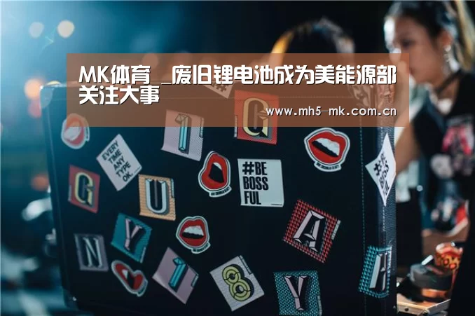 MK体育 _废旧锂电池成为美能源部关注大事(图2) 首页入口